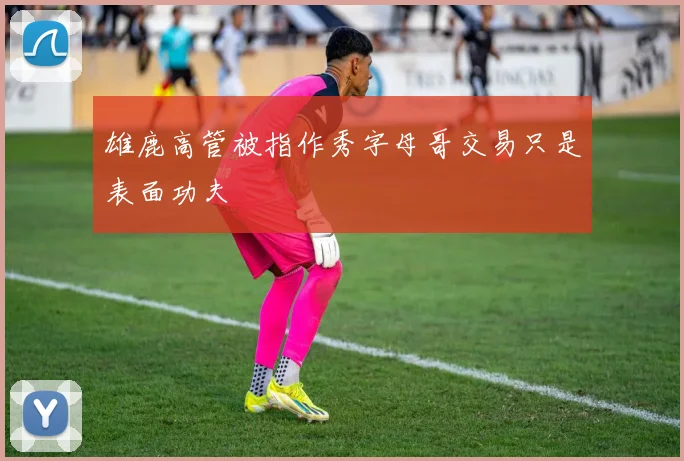 雄鹿高管被指作秀字母哥交易只是表面功夫