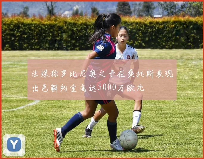 法媒称罗比尼奥之子在桑托斯表现出色解约金高达5000万欧元
