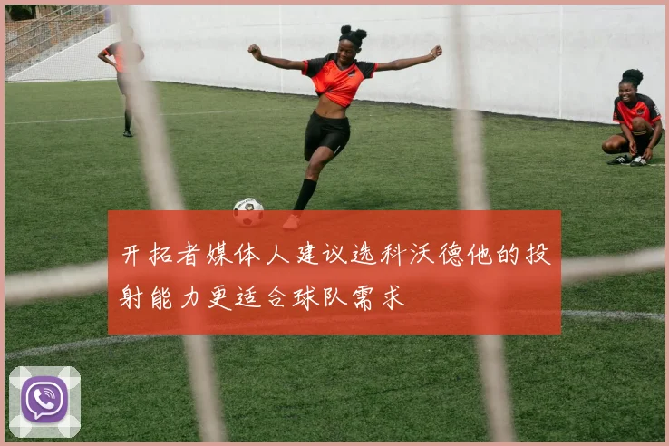 开拓者媒体人建议选科沃德他的投射能力更适合球队需求