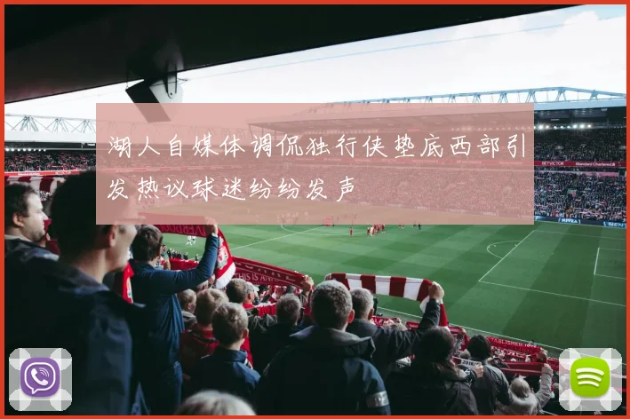 湖人自媒体调侃独行侠垫底西部引发热议球迷纷纷发声