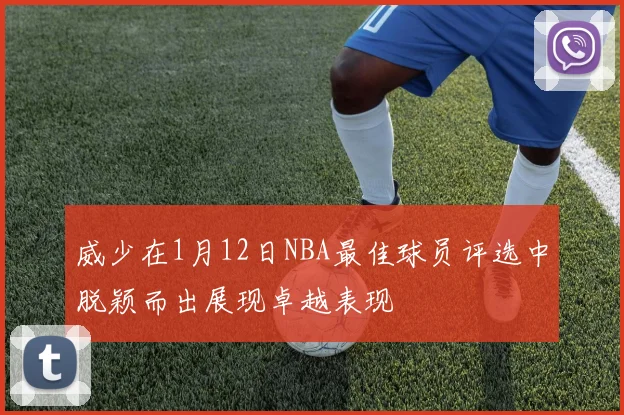 威少在1月12日NBA最佳球员评选中脱颖而出展现卓越表现