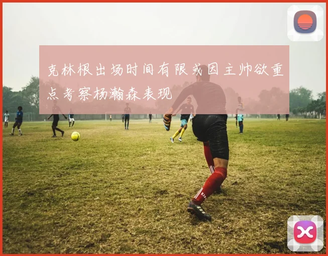 克林根出场时间有限或因主帅欲重点考察杨瀚森表现