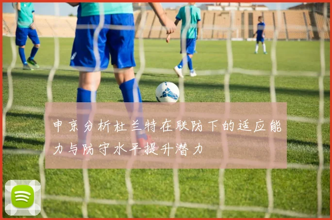 申京分析杜兰特在联防下的适应能力与防守水平提升潜力