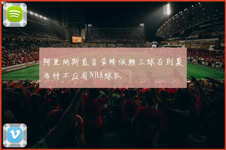 阿里纳斯直言黄蜂依赖三球否则夏洛特不应有NBA球队