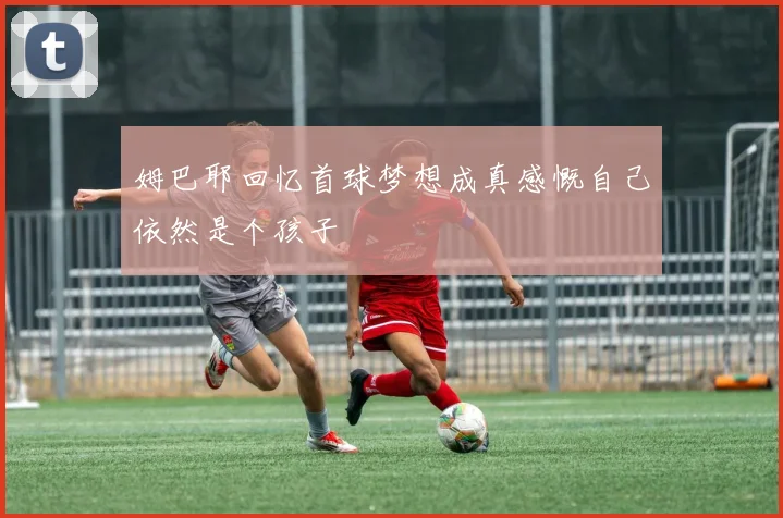 姆巴耶回忆首球梦想成真感慨自己依然是个孩子