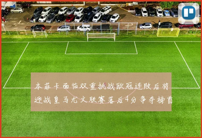 本菲卡面临双重挑战欧冠连败后将迎战皇马尤文联赛落后4分争夺榜首