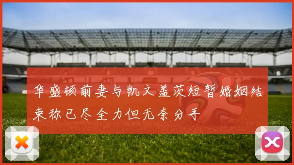 华盛顿前妻与凯文盖茨短暂婚姻结束称已尽全力但无奈分手