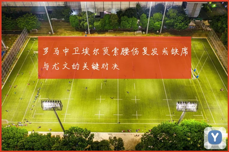 罗马中卫埃尔莫索腰伤复发或缺席与尤文的关键对决