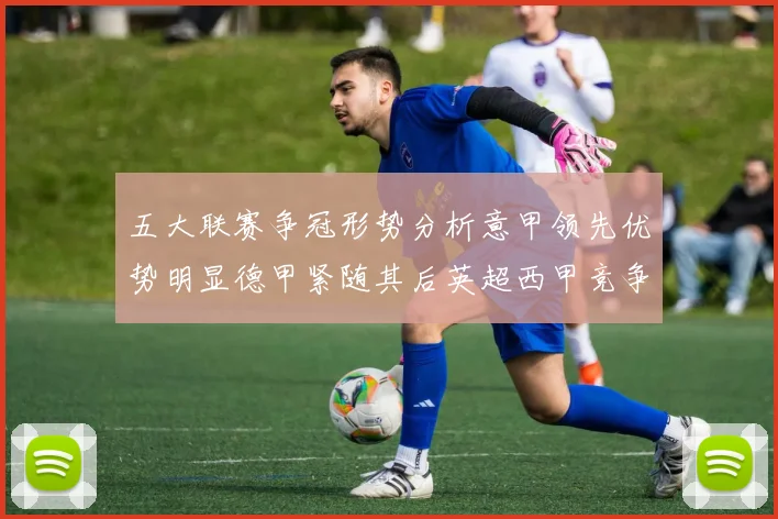 五大联赛争冠形势分析意甲领先优势明显德甲紧随其后英超西甲竞争激烈