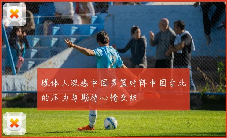 媒体人深感中国男篮对阵中国台北的压力与期待心情交织