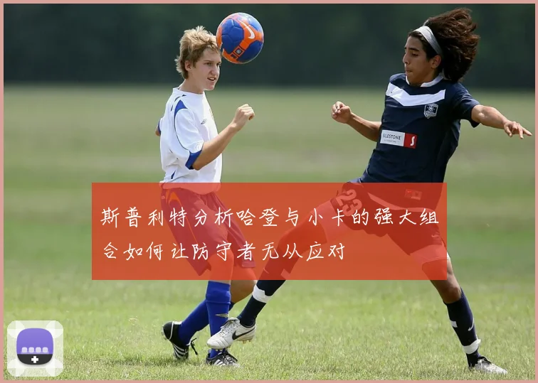 斯普利特分析哈登与小卡的强大组合如何让防守者无从应对