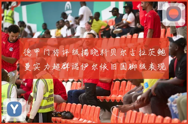 德甲门将评级揭晓科贝尔古拉茨鲍曼实力超群诺伊尔依旧国脚级表现引关注