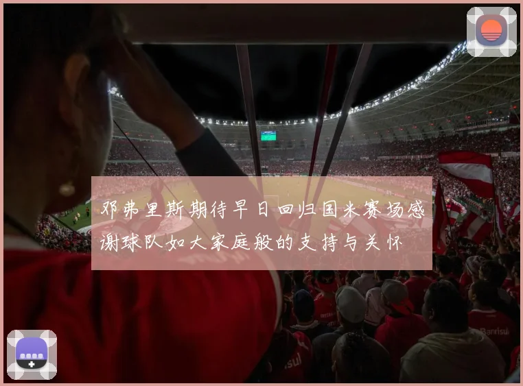 邓弗里斯期待早日回归国米赛场感谢球队如大家庭般的支持与关怀