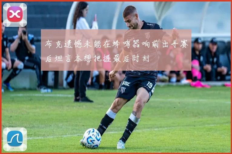 布克遗憾未能在蜂鸣器响前出手赛后坦言本想把握最后时刻