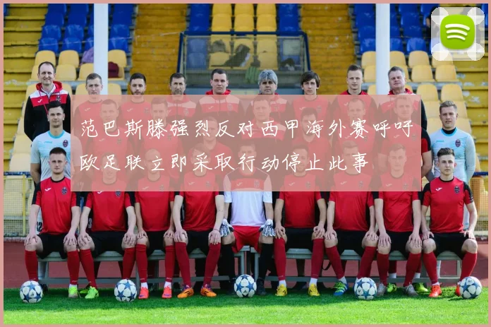 范巴斯滕强烈反对西甲海外赛呼吁欧足联立即采取行动停止此事