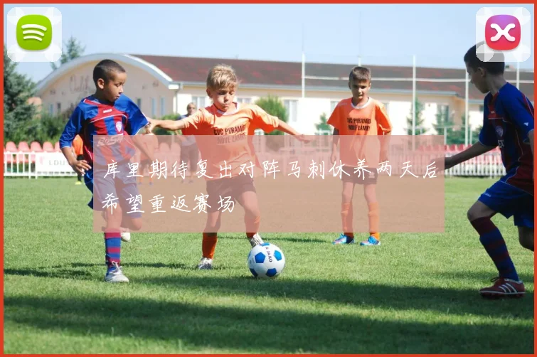 库里期待复出对阵马刺休养两天后希望重返赛场