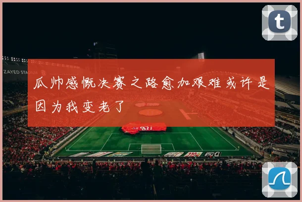 瓜帅感慨决赛之路愈加艰难或许是因为我变老了