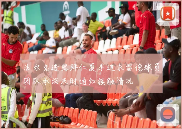 法尔克透露拜仁夏季追求雷德球员团队承诺及时通知接触情况