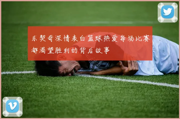东契奇深情表白篮球热爱每场比赛都渴望胜利的背后故事