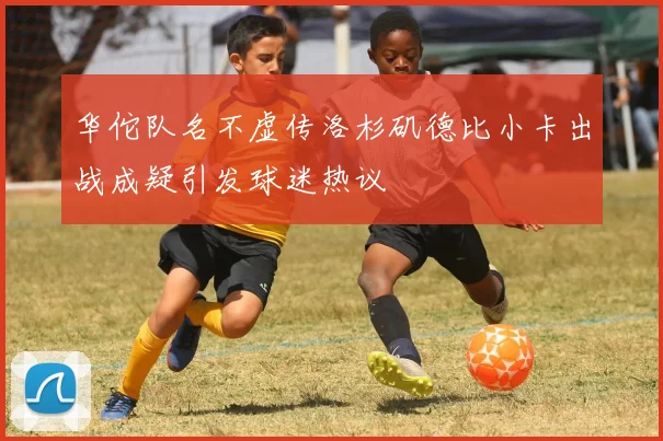 华佗队名不虚传洛杉矶德比小卡出战成疑引发球迷热议