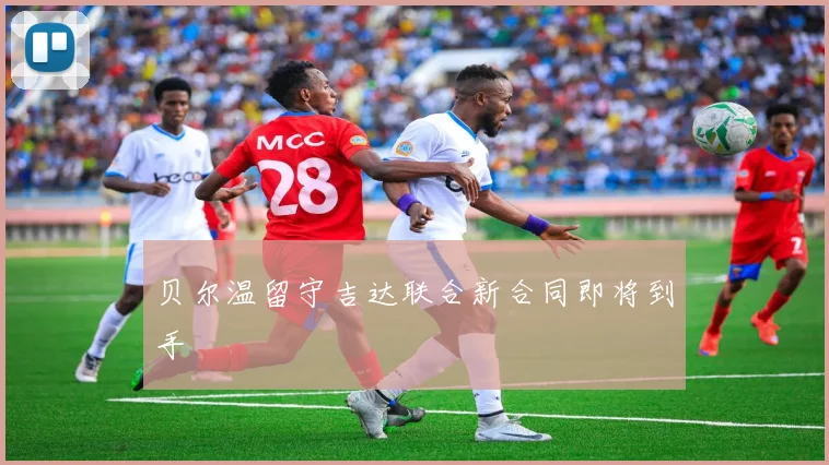 贝尔温留守吉达联合新合同即将到手