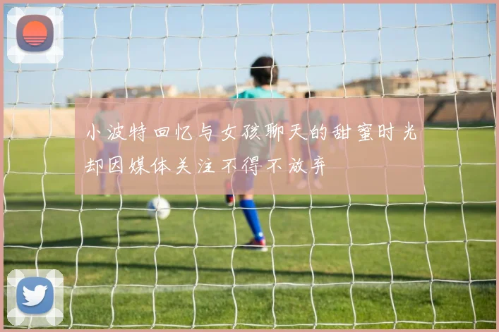 小波特回忆与女孩聊天的甜蜜时光却因媒体关注不得不放弃