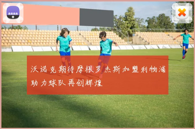 沃诺克期待摩根罗杰斯加盟利物浦助力球队再创辉煌