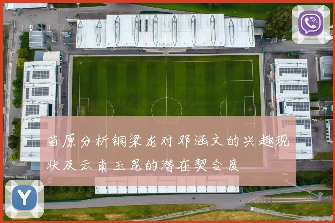苗原分析铜梁龙对邓涵文的兴趣现状及云南玉昆的潜在契合度