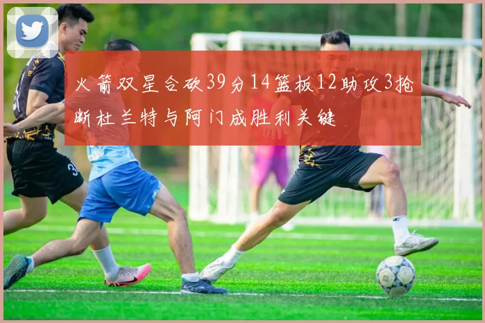 火箭双星合砍39分14篮板12助攻3抢断杜兰特与阿门成胜利关键