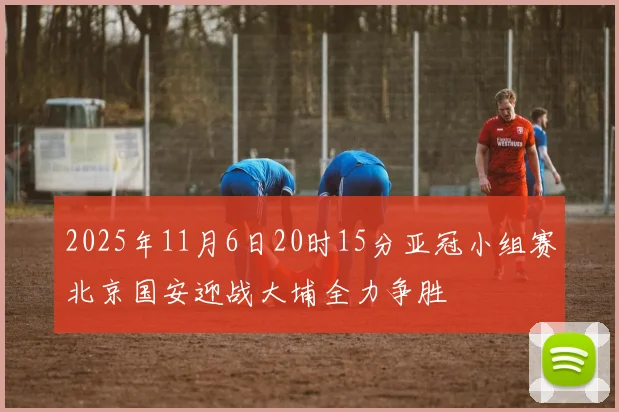 2025年11月6日20时15分亚冠小组赛北京国安迎战大埔全力争胜