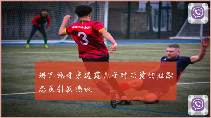 姆巴佩母亲透露儿子对恋爱的幽默态度引发热议
