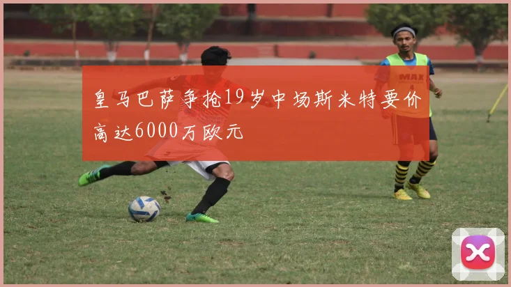 皇马巴萨争抢19岁中场斯米特要价高达6000万欧元