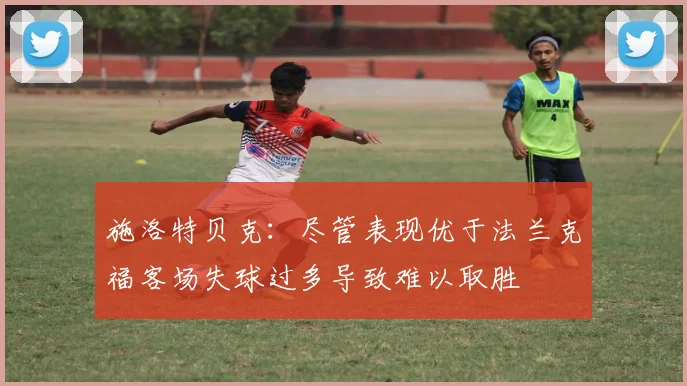 施洛特贝克：尽管表现优于法兰克福客场失球过多导致难以取胜