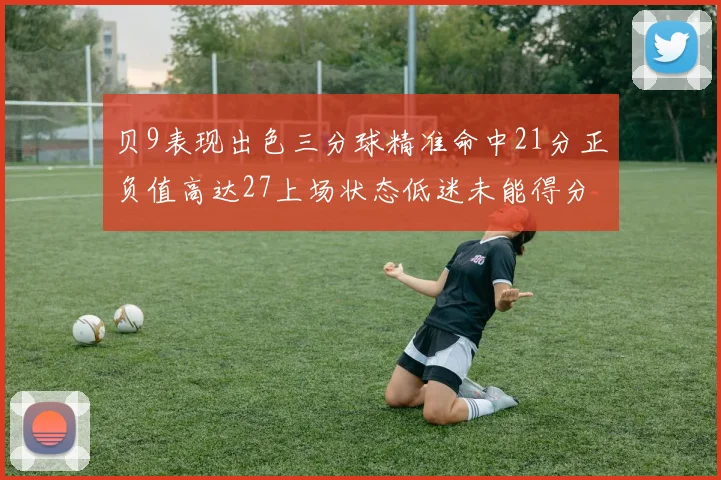 贝9表现出色三分球精准命中21分正负值高达27上场状态低迷未能得分