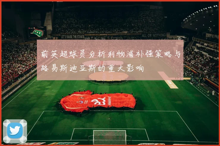 前英超球员分析利物浦补强策略与路易斯迪亚斯的重大影响