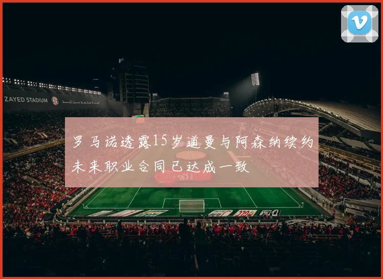 罗马诺透露15岁道曼与阿森纳续约未来职业合同已达成一致
