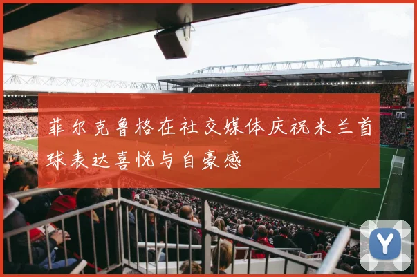 菲尔克鲁格在社交媒体庆祝米兰首球表达喜悦与自豪感