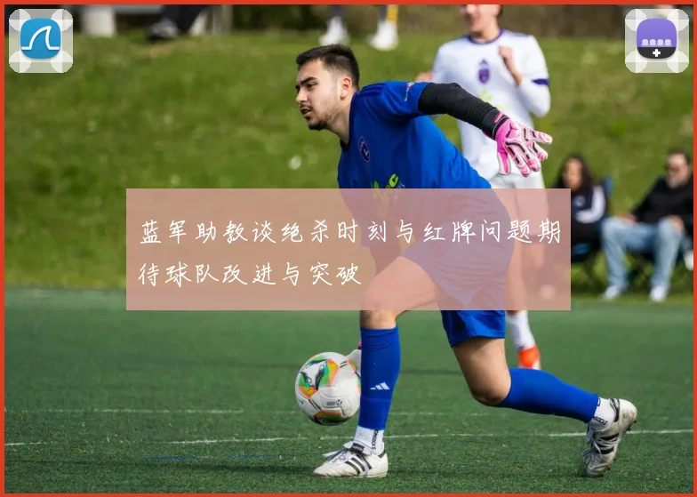 蓝军助教谈绝杀时刻与红牌问题期待球队改进与突破