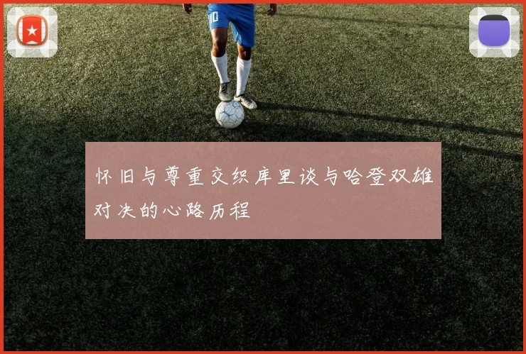 怀旧与尊重交织库里谈与哈登双雄对决的心路历程