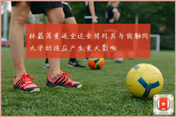 林葳若重返全运会将对其与俄勒冈大学的适应产生重大影响