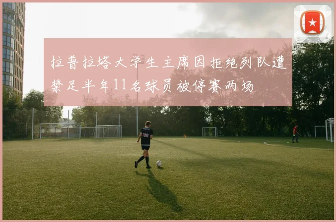 拉普拉塔大学生主席因拒绝列队遭禁足半年11名球员被停赛两场