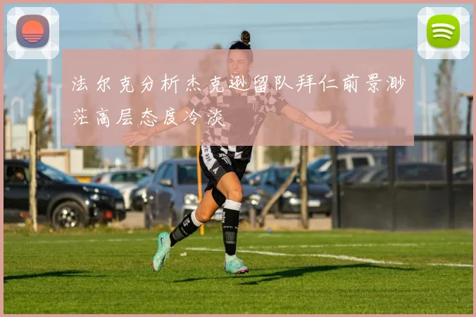 法尔克分析杰克逊留队拜仁前景渺茫高层态度冷淡