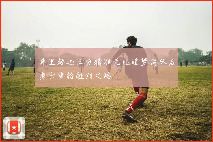 库里超远三分精准无比追梦离队后勇士重拾胜利之路
