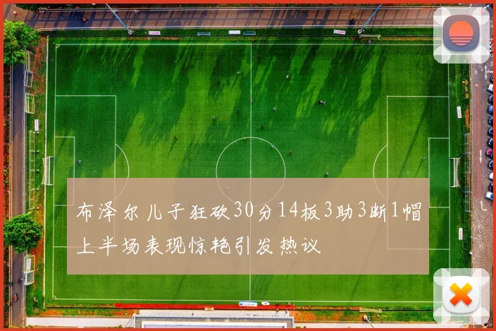 布泽尔儿子狂砍30分14板3助3断1帽上半场表现惊艳引发热议