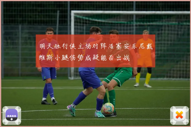 明天独行侠主场对阵活塞安东尼戴维斯小腿伤势成疑能否出战