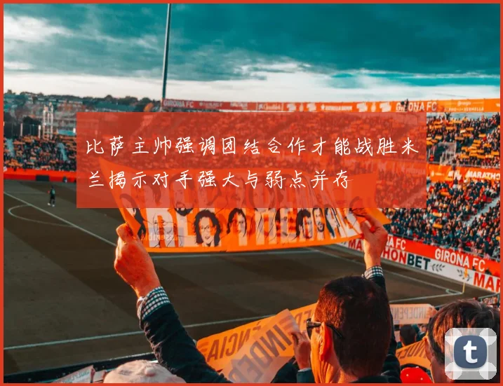 比萨主帅强调团结合作才能战胜米兰揭示对手强大与弱点并存