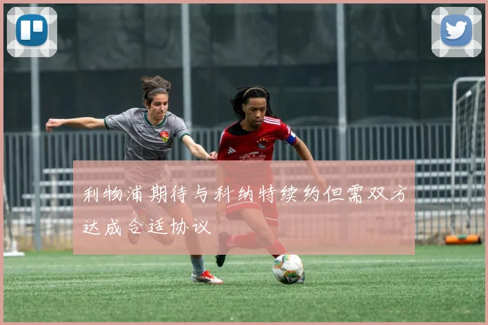 利物浦期待与科纳特续约但需双方达成合适协议
