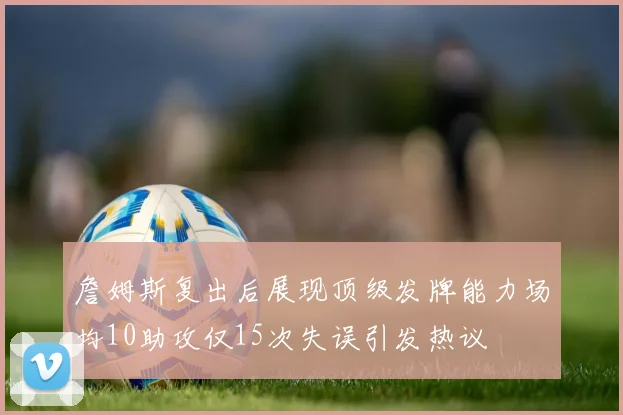 詹姆斯复出后展现顶级发牌能力场均10助攻仅15次失误引发热议