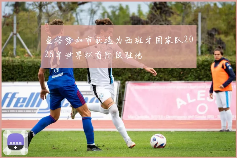 查塔努加市获选为西班牙国家队2026年世界杯首阶段驻地
