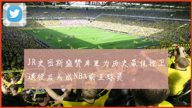 JR史密斯盛赞库里为历史最佳控卫退役后或成NBA前五球员